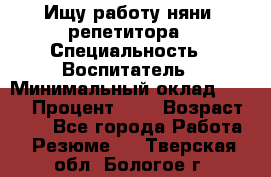 Ищу работу няни, репетитора › Специальность ­ Воспитатель › Минимальный оклад ­ 300 › Процент ­ 5 › Возраст ­ 28 - Все города Работа » Резюме   . Тверская обл.,Бологое г.